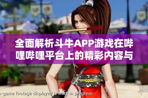 全面解析斗牛APP游戏在哔哩哔哩平台上的精彩内容与特色