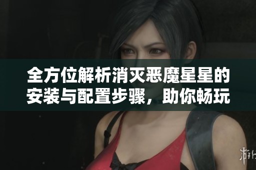全方位解析消灭恶魔星星的安装与配置步骤，助你畅玩手游世界