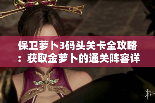 保卫萝卜3码头关卡全攻略：获取金萝卜的通关阵容详细解析
