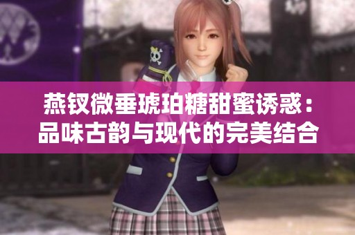 燕钗微垂琥珀糖甜蜜诱惑：品味古韵与现代的完美结合
