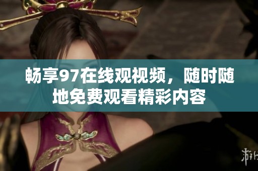 畅享97在线观视频，随时随地免费观看精彩内容