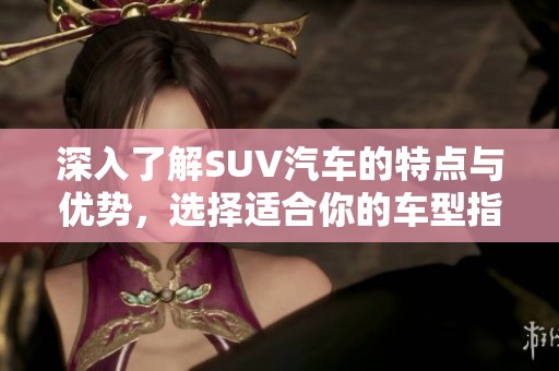深入了解SUV汽车的特点与优势，选择适合你的车型指南
