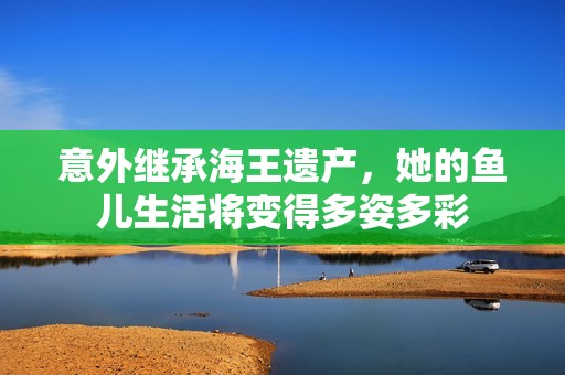意外继承海王遗产，她的鱼儿生活将变得多姿多彩