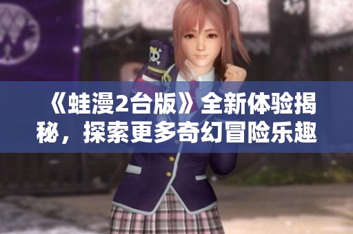 《蛙漫2台版》全新体验揭秘，探索更多奇幻冒险乐趣！