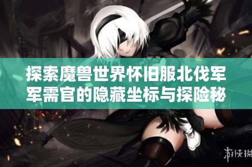 探索魔兽世界怀旧服北伐军军需官的隐藏坐标与探险秘籍